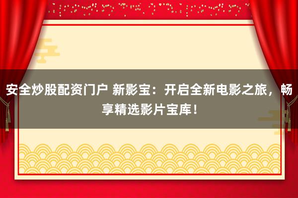 安全炒股配资门户 新影宝：开启全新电影之旅，畅享精选影片宝库！