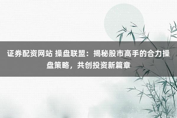 证券配资网站 操盘联盟：揭秘股市高手的合力操盘策略，共创投资新篇章