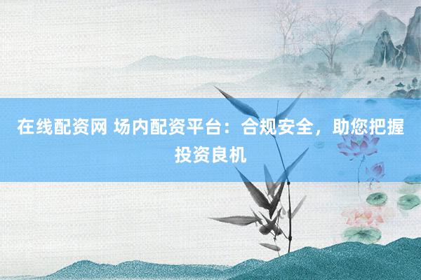在线配资网 场内配资平台：合规安全，助您把握投资良机