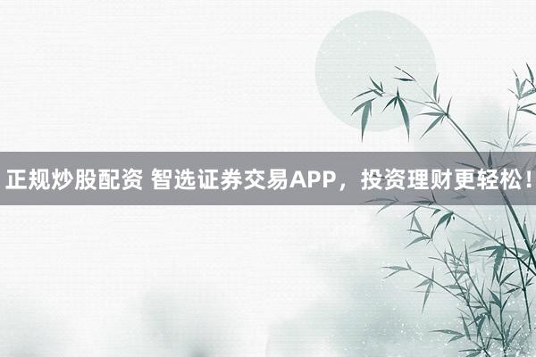 正规炒股配资 智选证券交易APP，投资理财更轻松！