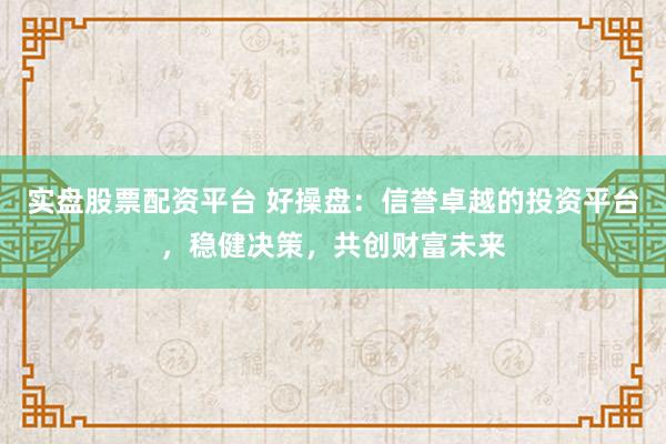 实盘股票配资平台 好操盘：信誉卓越的投资平台，稳健决策，共创财富未来