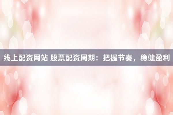 线上配资网站 股票配资周期：把握节奏，稳健盈利