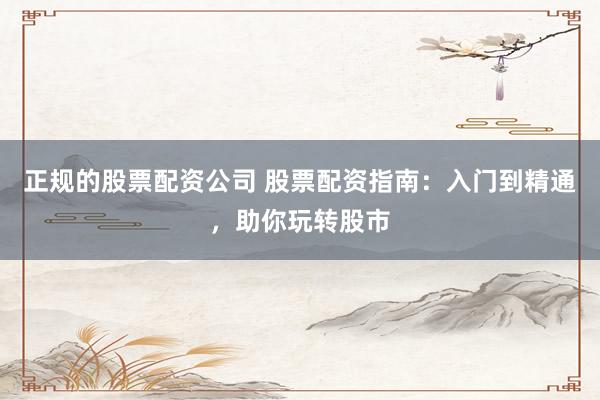 正规的股票配资公司 股票配资指南：入门到精通，助你玩转股市