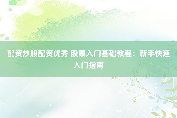 配资炒股配资优秀 股票入门基础教程：新手快速入门指南