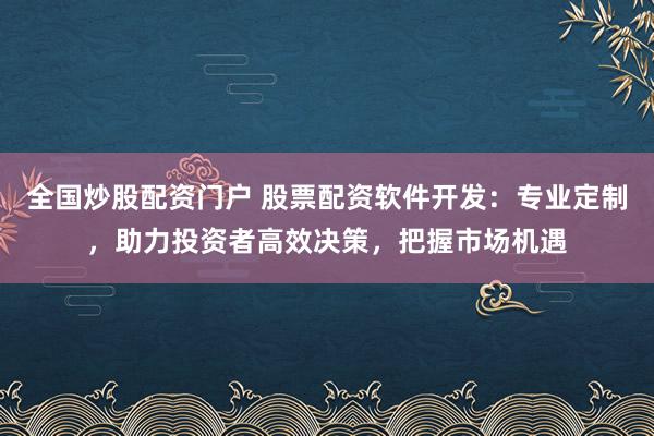 全国炒股配资门户 股票配资软件开发：专业定制，助力投资者高效决策，把握市场机遇