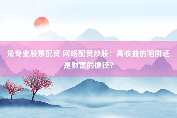最专业股票配资 网络配资炒股：高收益的陷阱还是财富的捷径？
