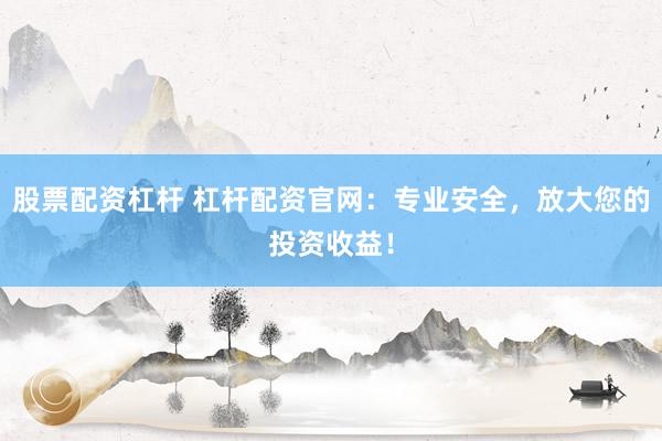 股票配资杠杆 杠杆配资官网：专业安全，放大您的投资收益！