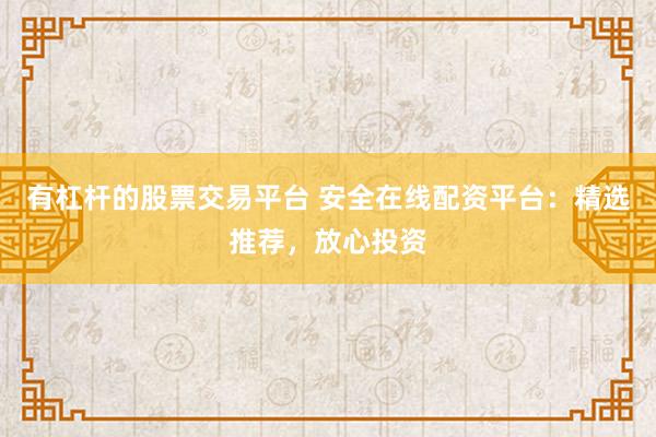 有杠杆的股票交易平台 安全在线配资平台：精选推荐，放心投资