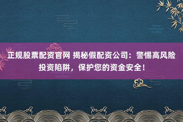 正规股票配资官网 揭秘假配资公司：警惕高风险投资陷阱，保护您的资金安全！