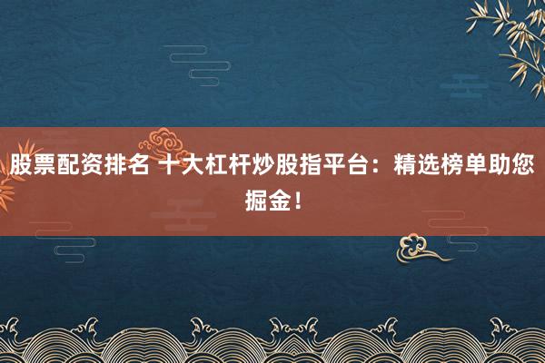 股票配资排名 十大杠杆炒股指平台：精选榜单助您掘金！