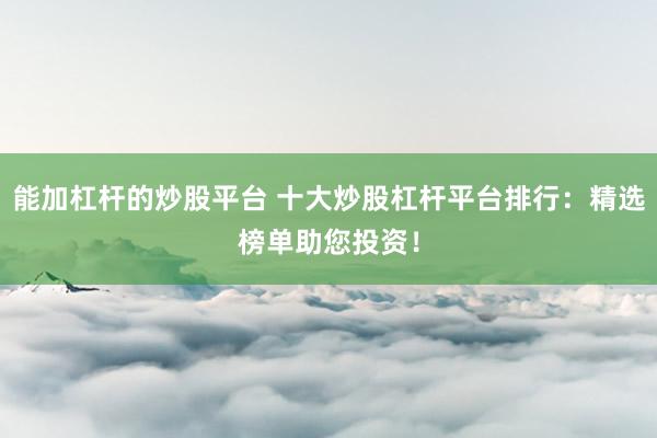 能加杠杆的炒股平台 十大炒股杠杆平台排行：精选榜单助您投资！