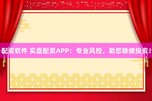 配资软件 实盘配资APP：专业风控，助您稳健投资！