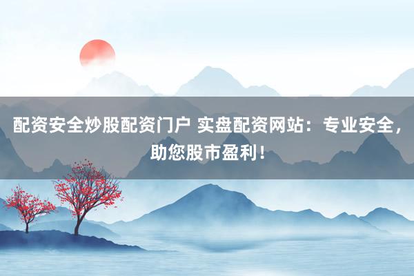 配资安全炒股配资门户 实盘配资网站：专业安全，助您股市盈利！