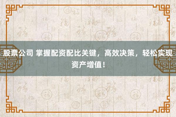 股票公司 掌握配资配比关键，高效决策，轻松实现资产增值！