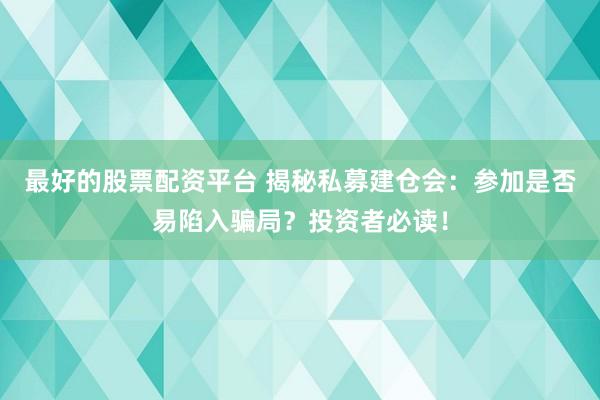 最好的股票配资平台 揭秘私募建仓会：参加是否易陷入骗局？投资者必读！