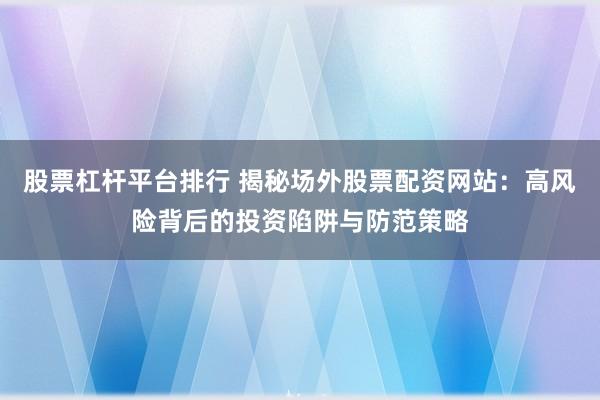 股票杠杆平台排行 揭秘场外股票配资网站：高风险背后的投资陷阱与防范策略