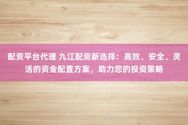 配资平台代理 九江配资新选择：高效、安全、灵活的资金配置方案，助力您的投资策略