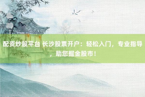 配资炒股平台 长沙股票开户：轻松入门，专业指导，助您掘金股市！