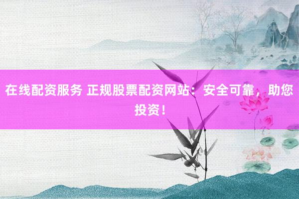 在线配资服务 正规股票配资网站：安全可靠，助您投资！
