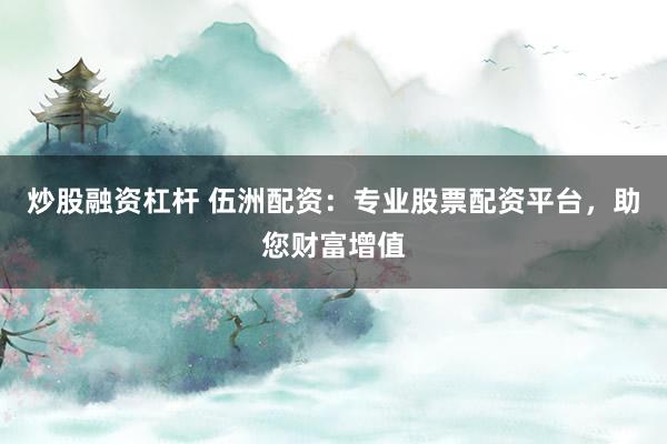 炒股融资杠杆 伍洲配资：专业股票配资平台，助您财富增值