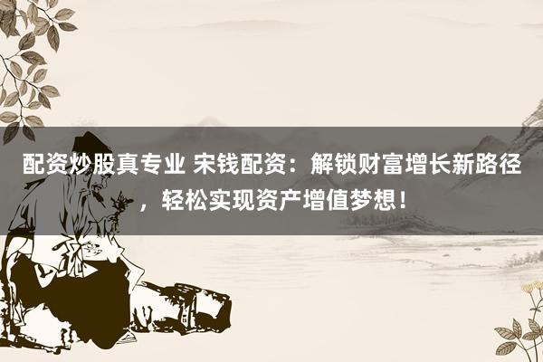 配资炒股真专业 宋钱配资：解锁财富增长新路径，轻松实现资产增值梦想！