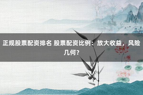正规股票配资排名 股票配资比例：放大收益，风险几何？