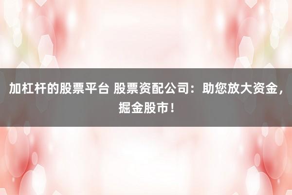 加杠杆的股票平台 股票资配公司：助您放大资金，掘金股市！