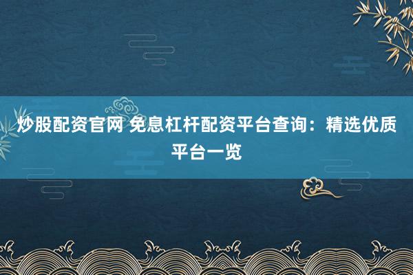 炒股配资官网 免息杠杆配资平台查询：精选优质平台一览