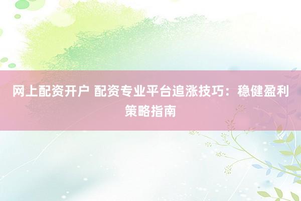 网上配资开户 配资专业平台追涨技巧：稳健盈利策略指南