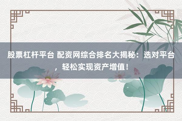 股票杠杆平台 配资网综合排名大揭秘：选对平台，轻松实现资产增值！