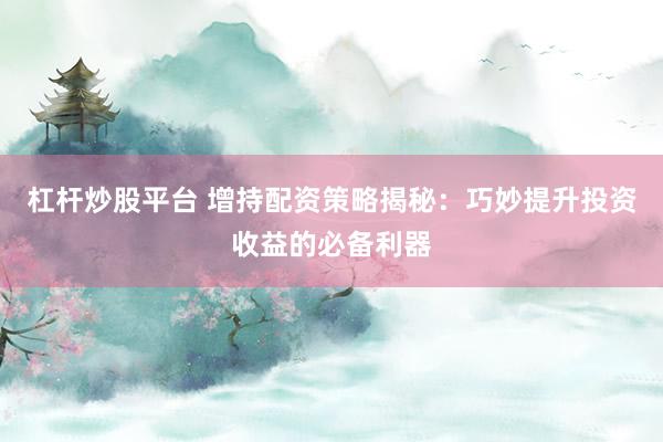 杠杆炒股平台 增持配资策略揭秘：巧妙提升投资收益的必备利器