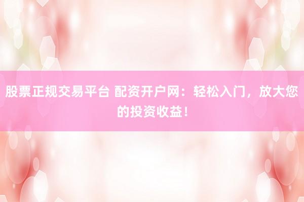 股票正规交易平台 配资开户网：轻松入门，放大您的投资收益！