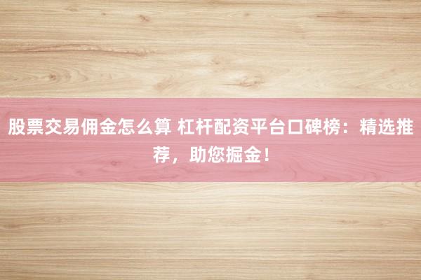 股票交易佣金怎么算 杠杆配资平台口碑榜：精选推荐，助您掘金！