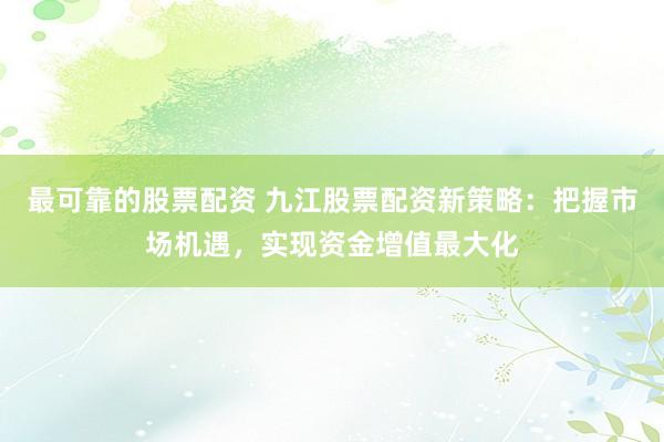 最可靠的股票配资 九江股票配资新策略：把握市场机遇，实现资金增值最大化