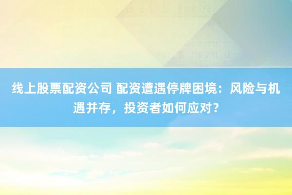 线上股票配资公司 配资遭遇停牌困境：风险与机遇并存，投资者如何应对？