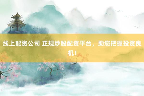 线上配资公司 正规炒股配资平台，助您把握投资良机！