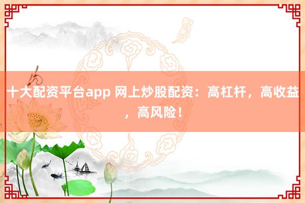 十大配资平台app 网上炒股配资：高杠杆，高收益，高风险！