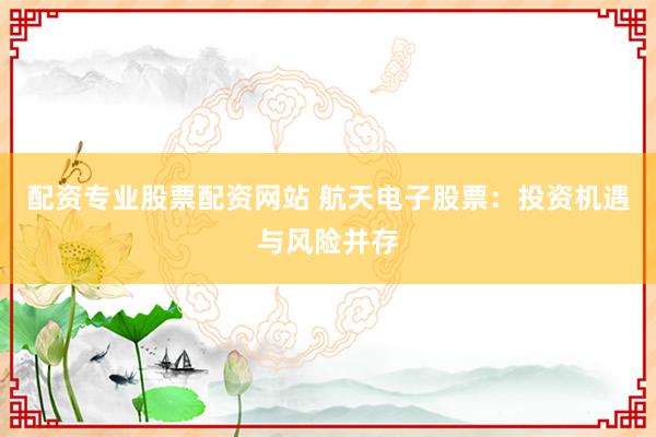 配资专业股票配资网站 航天电子股票：投资机遇与风险并存