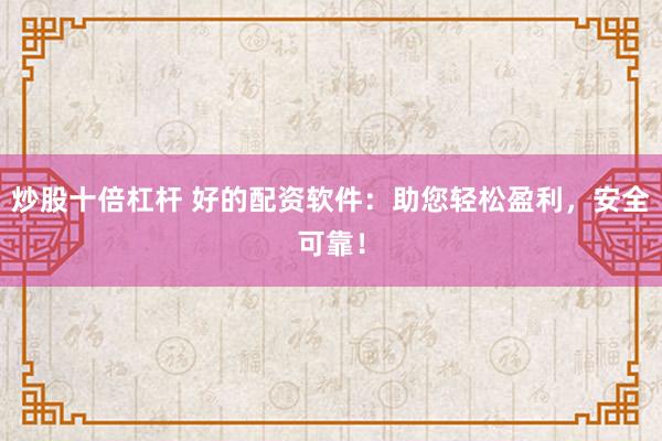 炒股十倍杠杆 好的配资软件：助您轻松盈利，安全可靠！