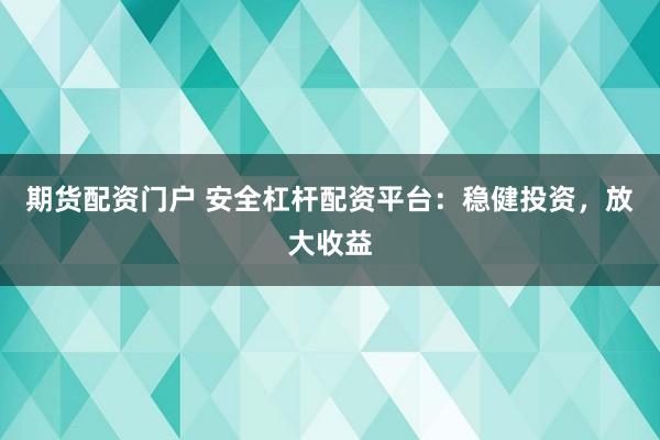 期货配资门户 安全杠杆配资平台：稳健投资，放大收益