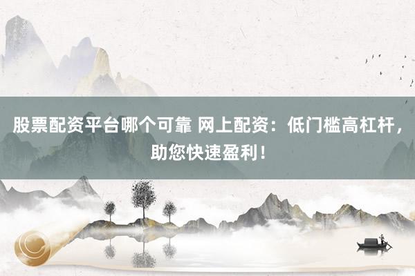 股票配资平台哪个可靠 网上配资：低门槛高杠杆，助您快速盈利！