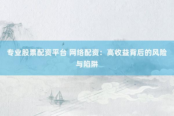 专业股票配资平台 网络配资：高收益背后的风险与陷阱