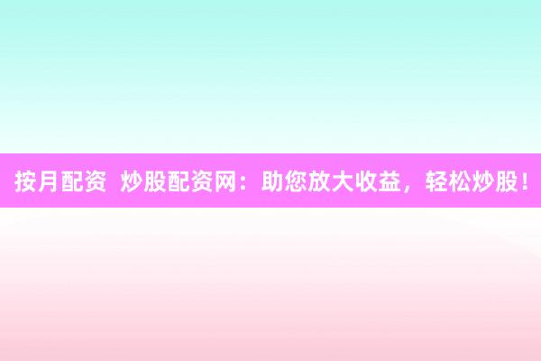 按月配资  炒股配资网：助您放大收益，轻松炒股！