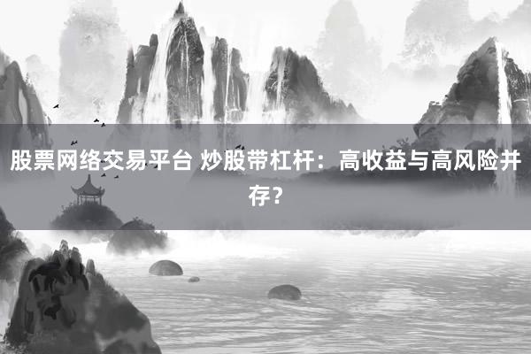 股票网络交易平台 炒股带杠杆：高收益与高风险并存？