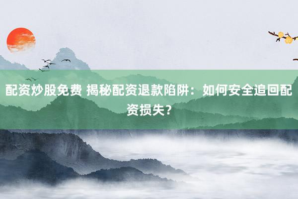 配资炒股免费 揭秘配资退款陷阱：如何安全追回配资损失？