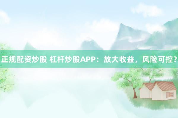 正规配资炒股 杠杆炒股APP：放大收益，风险可控？