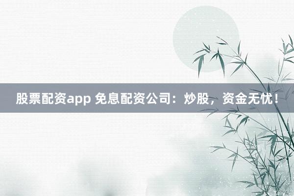 股票配资app 免息配资公司：炒股，资金无忧！