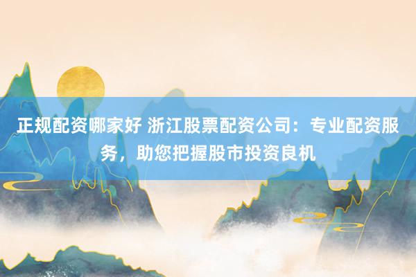 正规配资哪家好 浙江股票配资公司：专业配资服务，助您把握股市投资良机