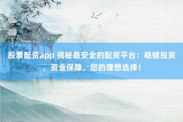 股票配资app 揭秘最安全的配资平台：稳健投资，资金保障，您的理想选择！