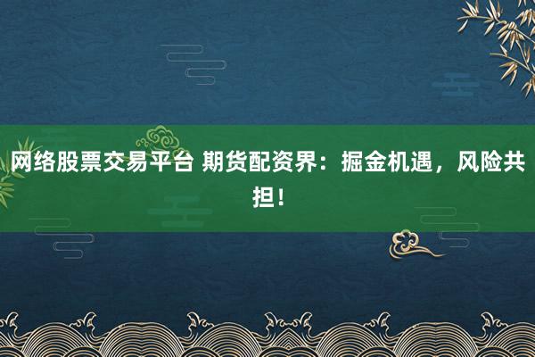 网络股票交易平台 期货配资界：掘金机遇，风险共担！